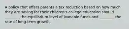 A policy that offers parents a tax reduction based on how much they are saving for their children's college education should ________ the equilibrium level of loanable funds and ________ the rate of long-term growth.