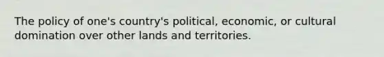 The policy of one's country's political, economic, or cultural domination over other lands and territories.