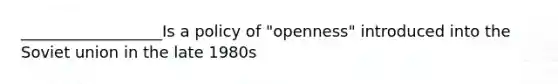 __________________Is a policy of "openness" introduced into the Soviet union in the late 1980s