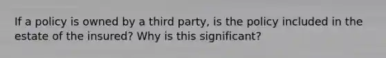 If a policy is owned by a third party, is the policy included in the estate of the insured? Why is this significant?