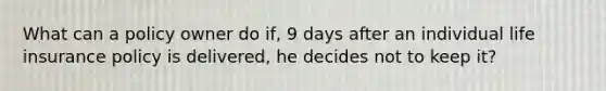 What can a policy owner do if, 9 days after an individual life insurance policy is delivered, he decides not to keep it?