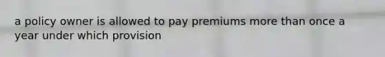 a policy owner is allowed to pay premiums more than once a year under which provision