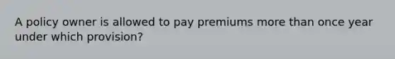 A policy owner is allowed to pay premiums more than once year under which provision?