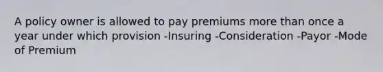 A policy owner is allowed to pay premiums more than once a year under which provision -Insuring -Consideration -Payor -Mode of Premium