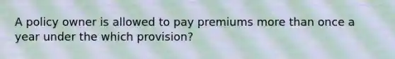 A policy owner is allowed to pay premiums more than once a year under the which provision?