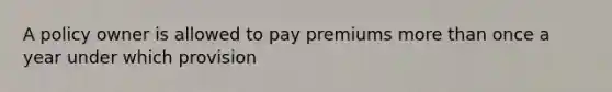 A policy owner is allowed to pay premiums more than once a year under which provision