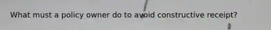 What must a policy owner do to avoid constructive receipt?