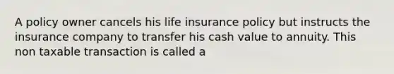 A policy owner cancels his life insurance policy but instructs the insurance company to transfer his cash value to annuity. This non taxable transaction is called a