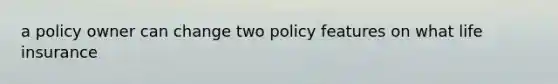 a policy owner can change two policy features on what life insurance