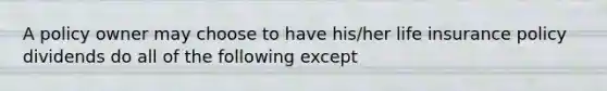 A policy owner may choose to have his/her life insurance policy dividends do all of the following except