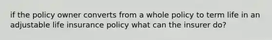 if the policy owner converts from a whole policy to term life in an adjustable life insurance policy what can the insurer do?