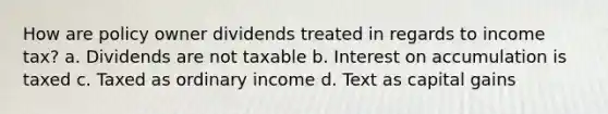 How are policy owner dividends treated in regards to income tax? a. Dividends are not taxable b. Interest on accumulation is taxed c. Taxed as ordinary income d. Text as capital gains