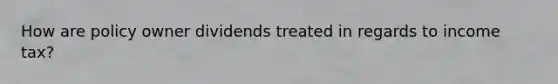 How are policy owner dividends treated in regards to income tax?