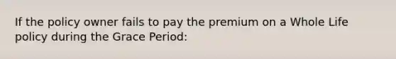 If the policy owner fails to pay the premium on a Whole Life policy during the Grace Period: