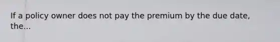 If a policy owner does not pay the premium by the due date, the...