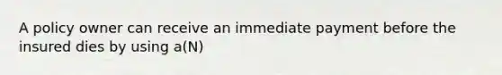 A policy owner can receive an immediate payment before the insured dies by using a(N)