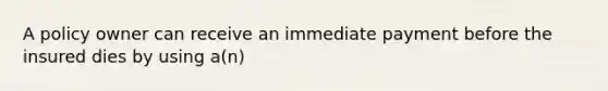 A policy owner can receive an immediate payment before the insured dies by using a(n)