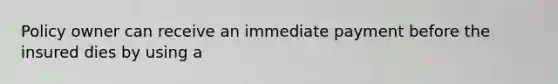 Policy owner can receive an immediate payment before the insured dies by using a