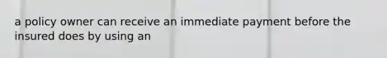 a policy owner can receive an immediate payment before the insured does by using an
