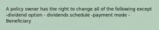 A policy owner has the right to change all of the following except -dividend option - dividends schedule -payment mode -Beneficiary