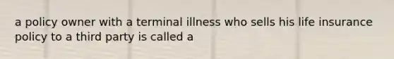 a policy owner with a terminal illness who sells his life insurance policy to a third party is called a