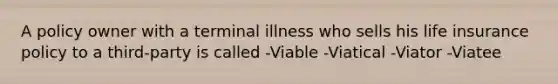 A policy owner with a terminal illness who sells his life insurance policy to a third-party is called -Viable -Viatical -Viator -Viatee