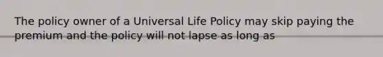 The policy owner of a Universal Life Policy may skip paying the premium and the policy will not lapse as long as