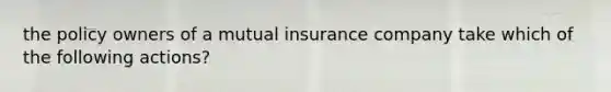 the policy owners of a mutual insurance company take which of the following actions?