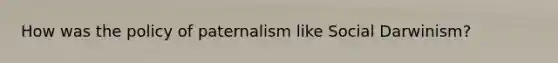 How was the policy of paternalism like Social Darwinism?