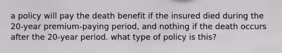 a policy will pay the death benefit if the insured died during the 20-year premium-paying period, and nothing if the death occurs after the 20-year period. what type of policy is this?