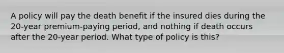 A policy will pay the death benefit if the insured dies during the 20-year premium-paying period, and nothing if death occurs after the 20-year period. What type of policy is this?