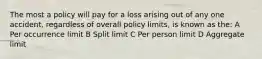 The most a policy will pay for a loss arising out of any one accident, regardless of overall policy limits, is known as the: A Per occurrence limit B Split limit C Per person limit D Aggregate limit