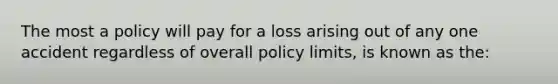 The most a policy will pay for a loss arising out of any one accident regardless of overall policy limits, is known as the: