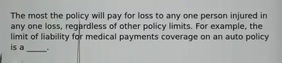 The most the policy will pay for loss to any one person injured in any one loss, regardless of other policy limits. For example, the limit of liability for medical payments coverage on an auto policy is a _____.