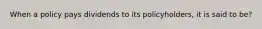 When a policy pays dividends to its policyholders, it is said to be?