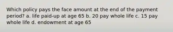 Which policy pays the face amount at the end of the payment period? a. life paid-up at age 65 b. 20 pay whole life c. 15 pay whole life d. endowment at age 65