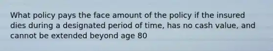 What policy pays the face amount of the policy if the insured dies during a designated period of time, has no cash value, and cannot be extended beyond age 80