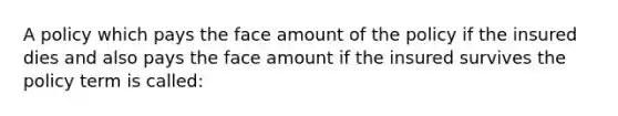 A policy which pays the face amount of the policy if the insured dies and also pays the face amount if the insured survives the policy term is called: