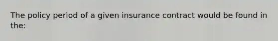 The policy period of a given insurance contract would be found in the: