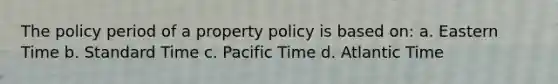 The policy period of a property policy is based on: a. Eastern Time b. Standard Time c. Pacific Time d. Atlantic Time