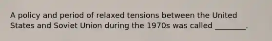 A policy and period of relaxed tensions between the United States and Soviet Union during the 1970s was called ________.