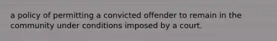 a policy of permitting a convicted offender to remain in the community under conditions imposed by a court.