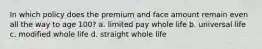 In which policy does the premium and face amount remain even all the way to age 100? a. limited pay whole life b. universal life c. modified whole life d. straight whole life