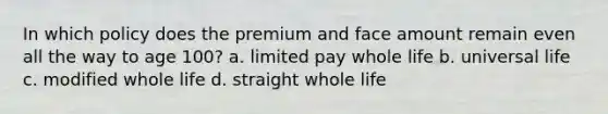 In which policy does the premium and face amount remain even all the way to age 100? a. limited pay whole life b. universal life c. modified whole life d. straight whole life