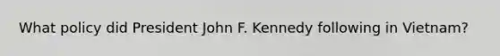What policy did President John F. Kennedy following in Vietnam?