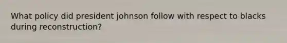 What policy did president johnson follow with respect to blacks during reconstruction?