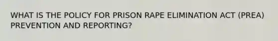 WHAT IS THE POLICY FOR PRISON RAPE ELIMINATION ACT (PREA) PREVENTION AND REPORTING?