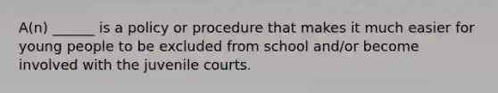 A(n) ______ is a policy or procedure that makes it much easier for young people to be excluded from school and/or become involved with the juvenile courts.