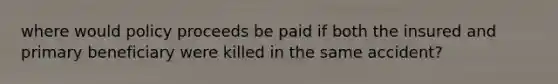 where would policy proceeds be paid if both the insured and primary beneficiary were killed in the same accident?