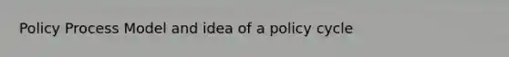 Policy Process Model and idea of a policy cycle